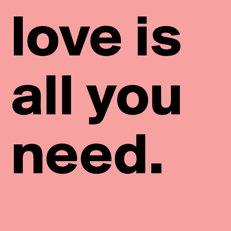 love is all you need. 