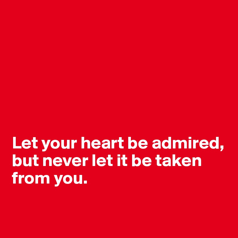 






Let your heart be admired, but never let it be taken from you.

