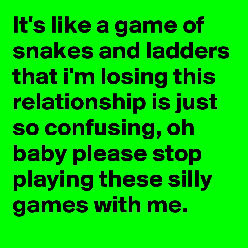 It's like a game of snakes and ladders that i'm losing this relationship is just so confusing, oh baby please stop playing these silly games with me.