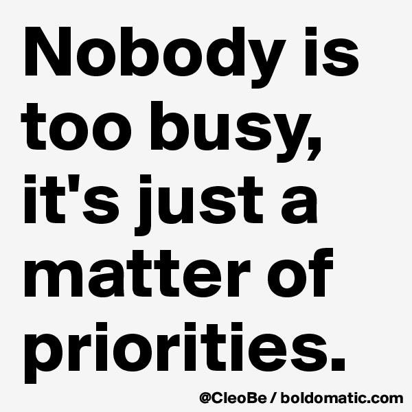 Nobody is too busy, it's just a matter of priorities.