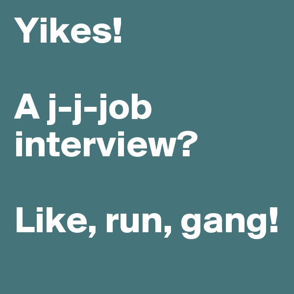 Yikes!

A j-j-job interview?

Like, run, gang!