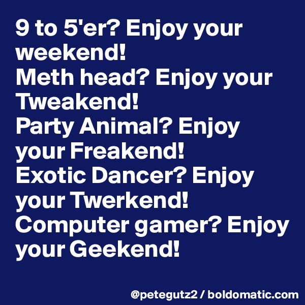9 to 5'er? Enjoy your weekend!
Meth head? Enjoy your Tweakend!
Party Animal? Enjoy your Freakend!
Exotic Dancer? Enjoy your Twerkend!
Computer gamer? Enjoy your Geekend!
