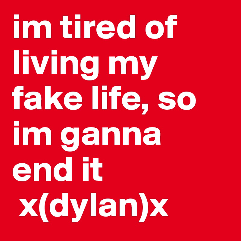 im tired of living my fake life, so im ganna end it
 x(dylan)x