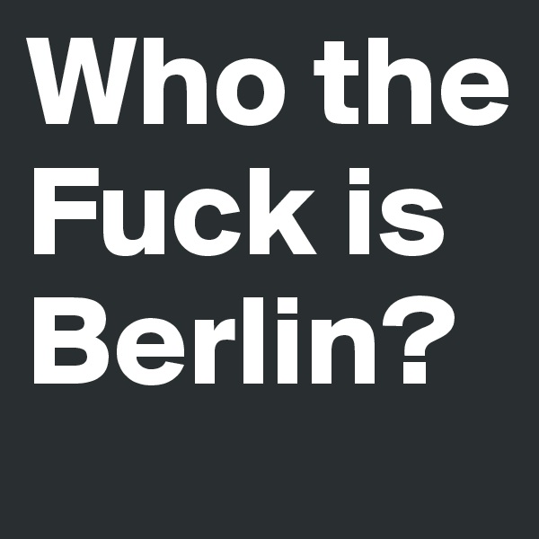 Who the Fuck is Berlin?