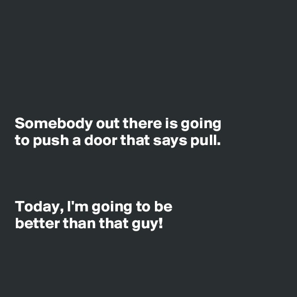 





Somebody out there is going
to push a door that says pull.



Today, I'm going to be
better than that guy!


