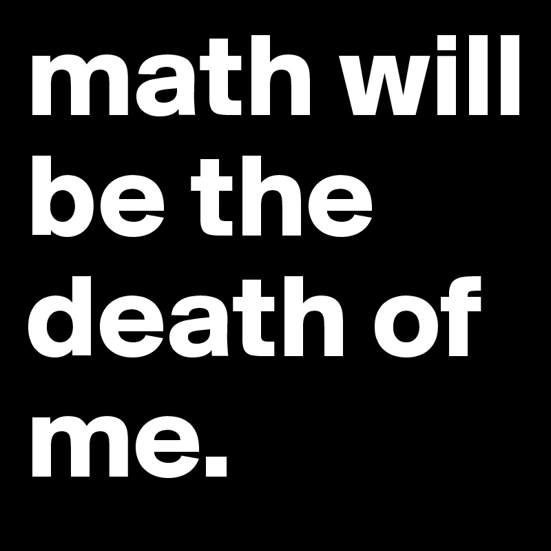 math will be the death of me. 