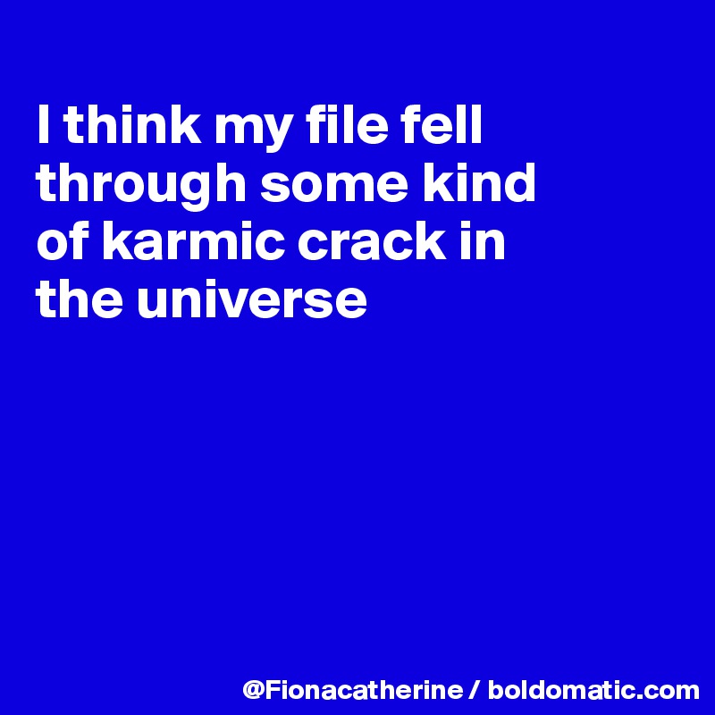 
I think my file fell through some kind 
of karmic crack in
the universe





