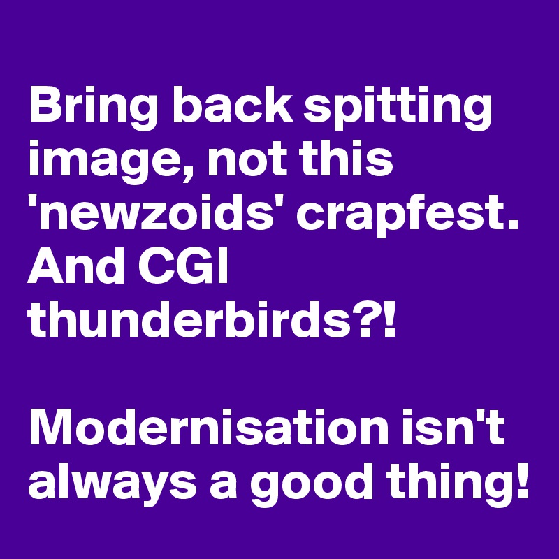
Bring back spitting image, not this 'newzoids' crapfest. And CGI thunderbirds?!

Modernisation isn't always a good thing!