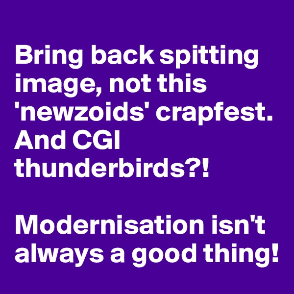 
Bring back spitting image, not this 'newzoids' crapfest. And CGI thunderbirds?!

Modernisation isn't always a good thing!