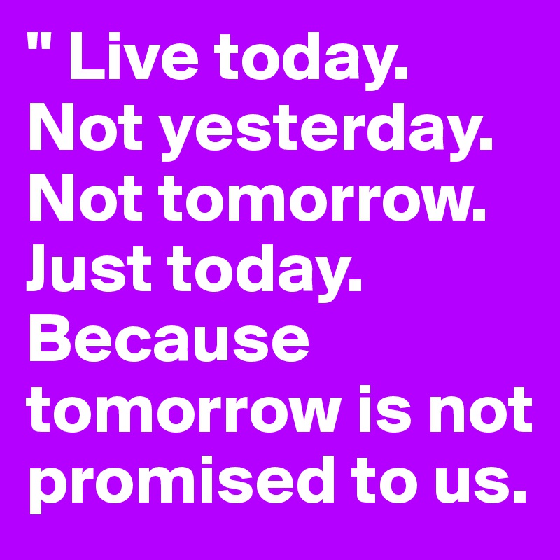 " Live today. Not yesterday. Not tomorrow. Just today. Because tomorrow is not promised to us.