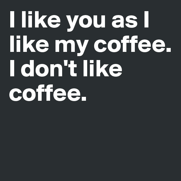 I like you as I like my coffee. 
I don't like coffee. 

