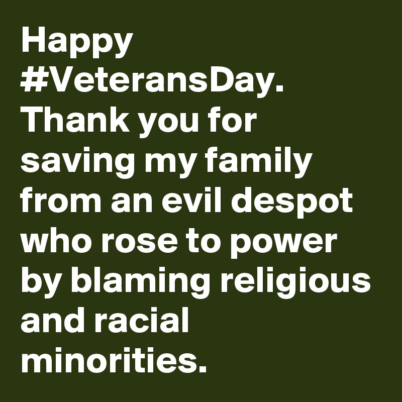 Happy #VeteransDay. Thank you for saving my family from an evil despot who rose to power by blaming religious and racial minorities.