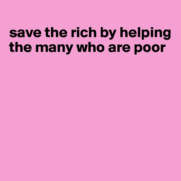 
save the rich by helping the many who are poor






