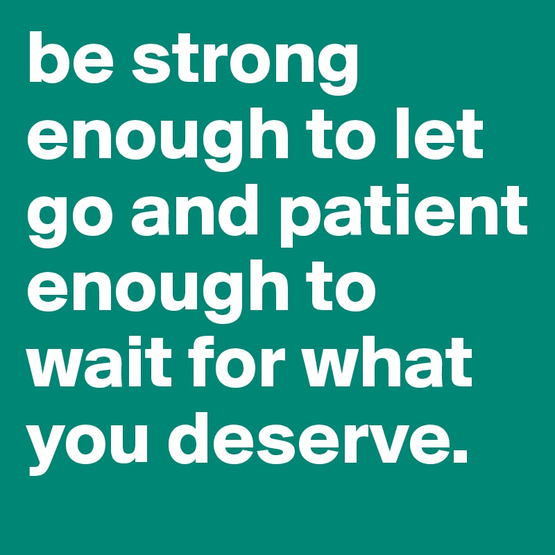 be strong enough to let go and patient enough to wait for what you deserve.