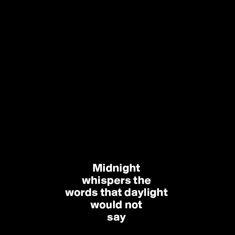 











Midnight
whispers the
words that daylight
would not
say