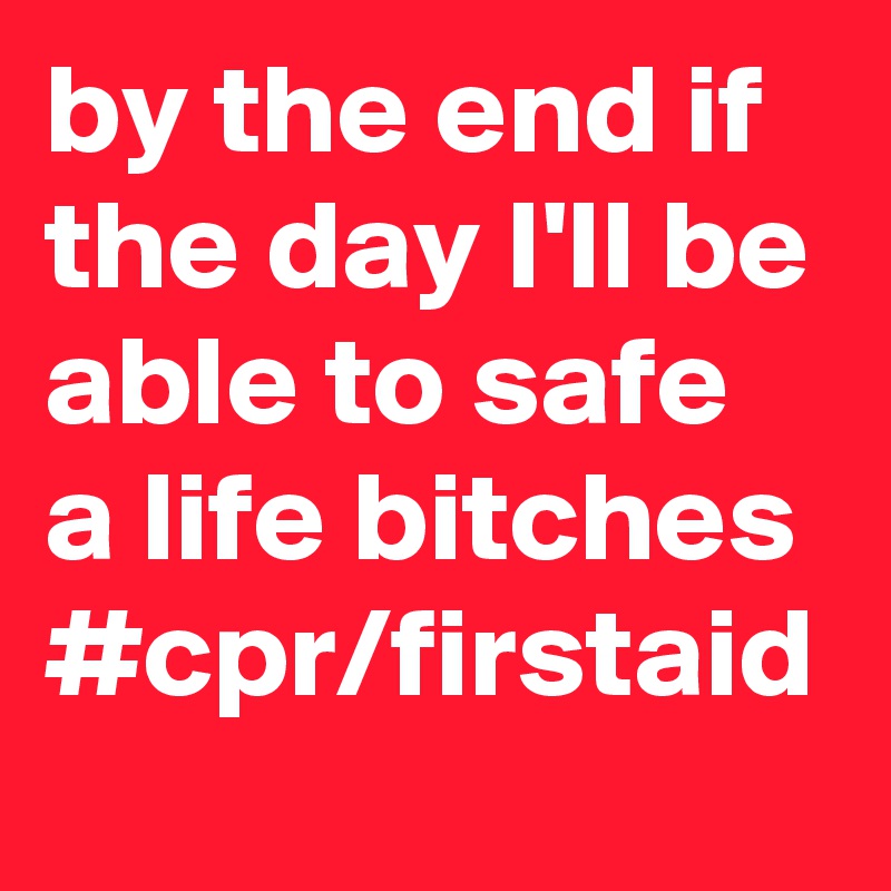 by the end if the day I'll be able to safe a life bitches #cpr/firstaid 