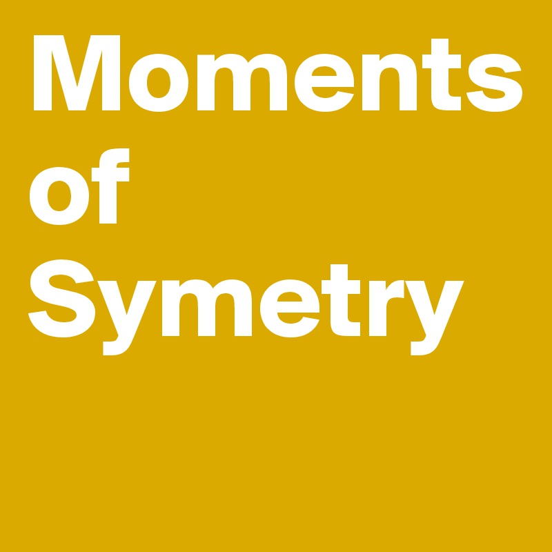 Moments
of
Symetry
