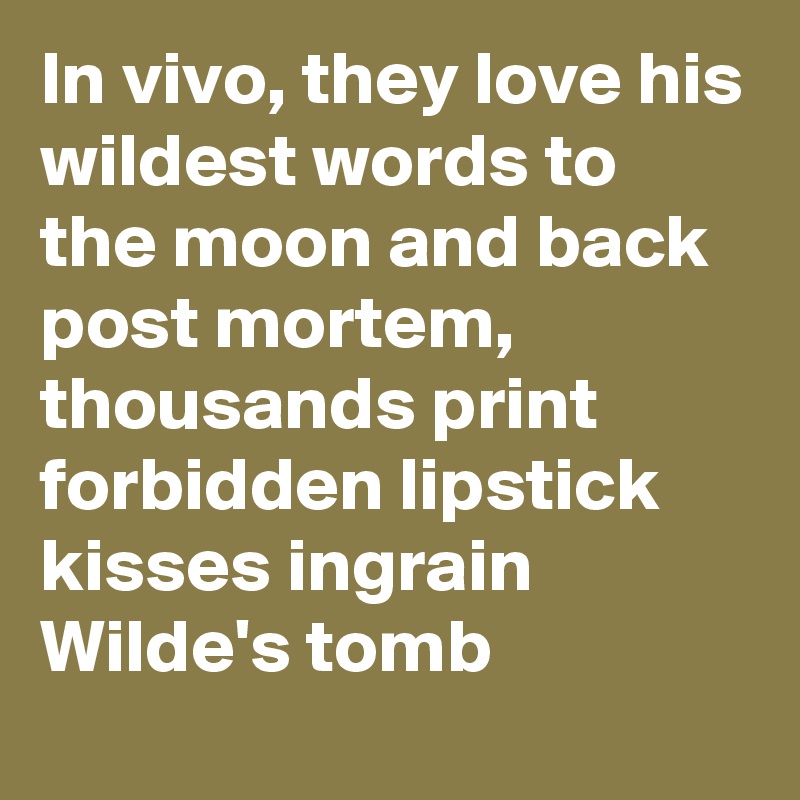 In vivo, they love his wildest words to the moon and back
post mortem, thousands print forbidden lipstick kisses ingrain Wilde's tomb  