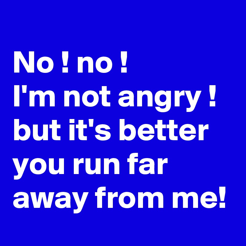 
No ! no !
I'm not angry ! 
but it's better you run far away from me!