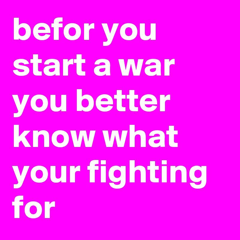 befor you start a war you better know what your fighting for