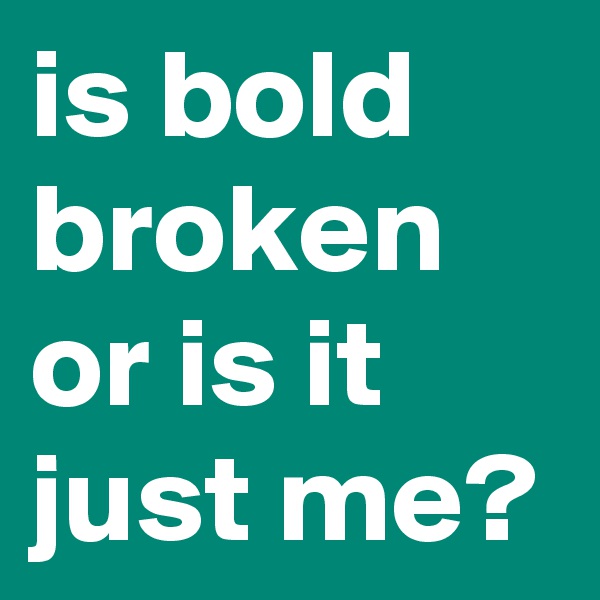 is bold broken or is it just me?