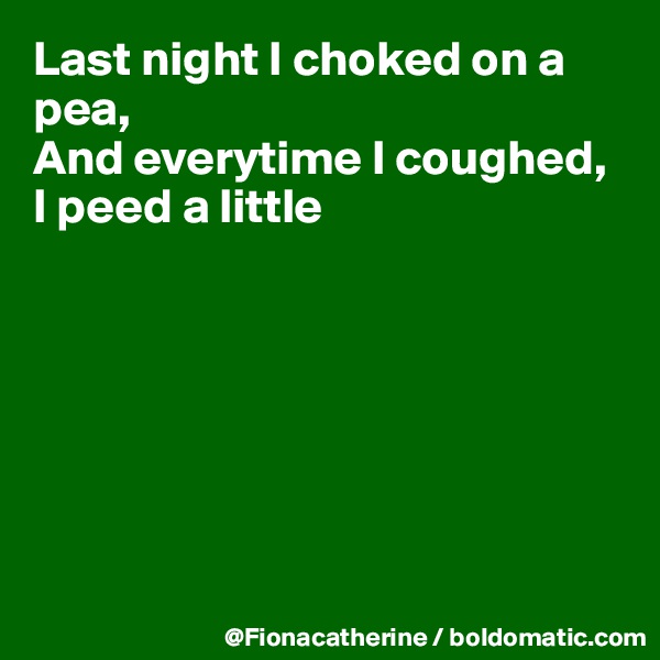 Last night I choked on a pea, 
And everytime I coughed,
I peed a little







