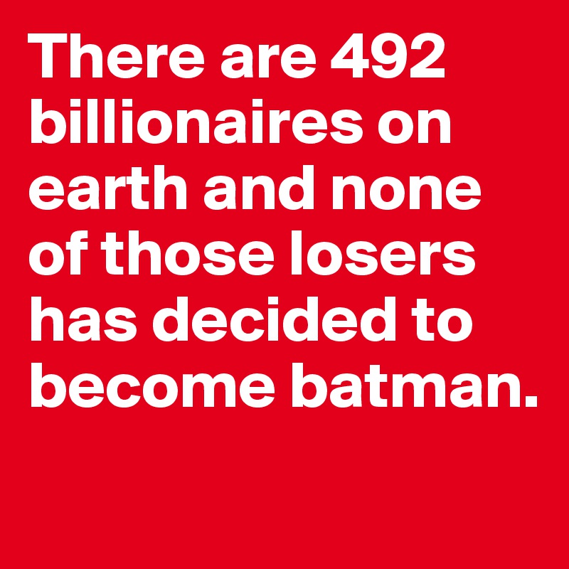 There are 492 billionaires on earth and none of those losers has decided to become batman. 
