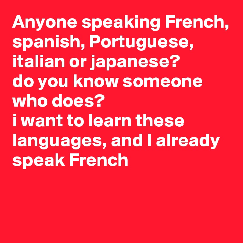 Anyone speaking French, spanish, Portuguese, italian or japanese?
do you know someone who does?
i want to learn these languages, and I already speak French

