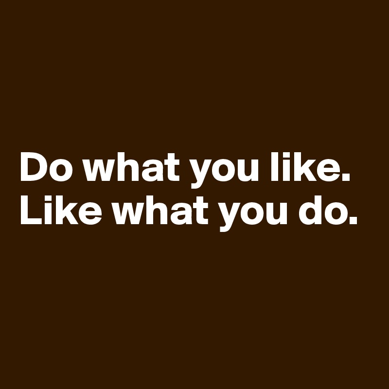 


Do what you like.
Like what you do.


