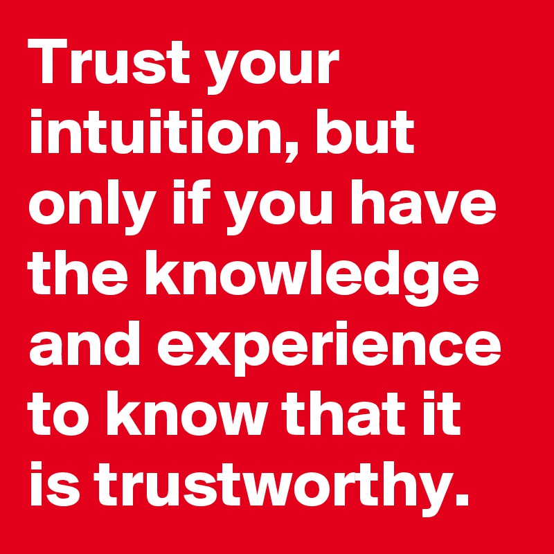 Trust your intuition, but only if you have the knowledge and experience to know that it is trustworthy.