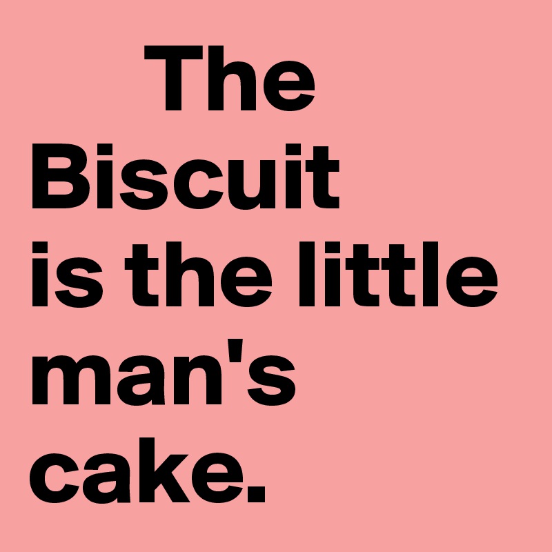      The            Biscuit 
is the little     man's cake.