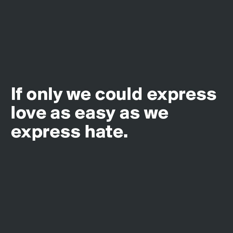



If only we could express love as easy as we express hate.



