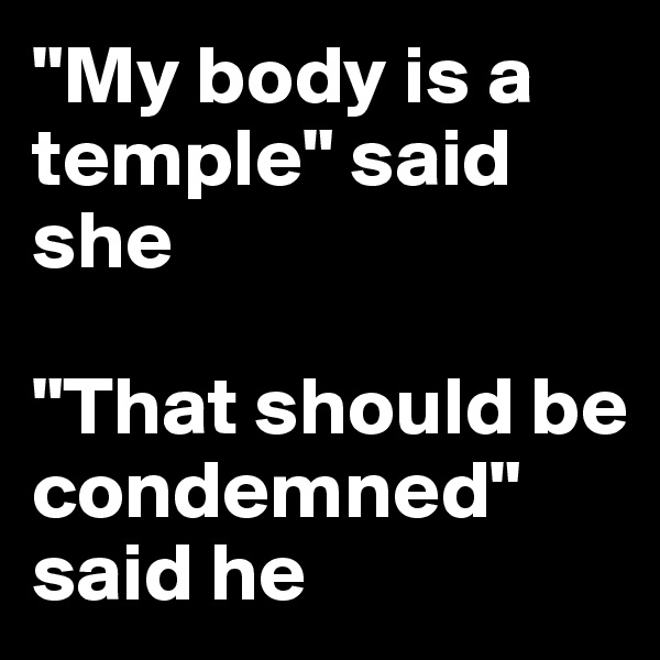 "My body is a temple" said she

"That should be condemned" said he
