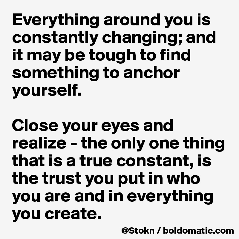 Everything around you is constantly changing; and it may be tough to find something to anchor yourself.

Close your eyes and realize - the only one thing that is a true constant, is the trust you put in who you are and in everything you create.