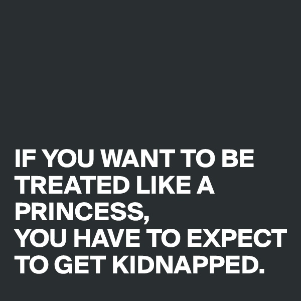 




IF YOU WANT TO BE TREATED LIKE A PRINCESS, 
YOU HAVE TO EXPECT TO GET KIDNAPPED.