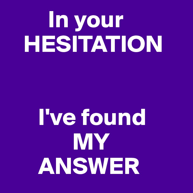         In your
   HESITATION


      I've found
             MY
      ANSWER