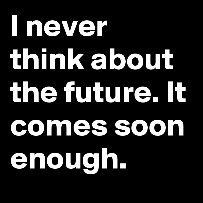 I never think about the future. It comes soon enough. 