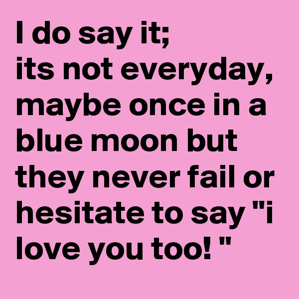I do say it;
its not everyday, maybe once in a blue moon but they never fail or hesitate to say "i love you too! " 