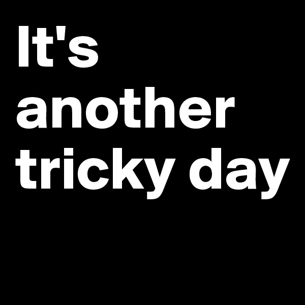 It's another tricky day
