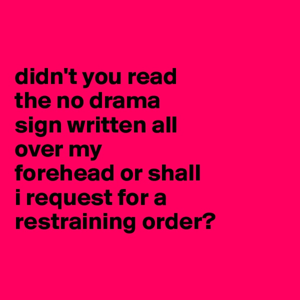 

didn't you read 
the no drama 
sign written all 
over my 
forehead or shall
i request for a restraining order?

