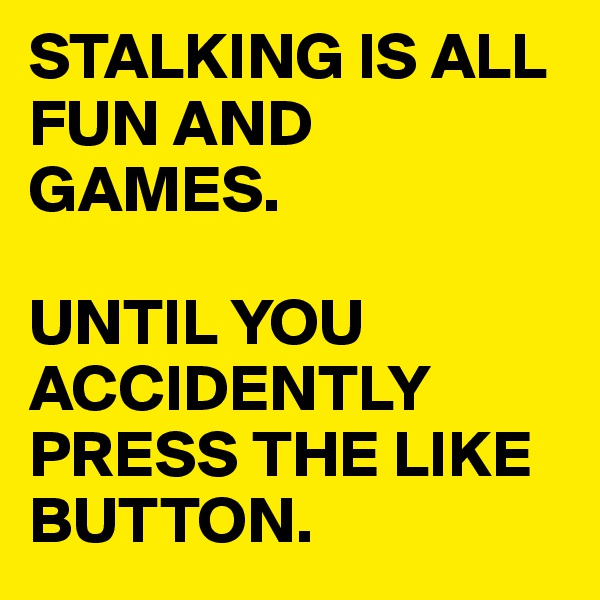 STALKING IS ALL FUN AND GAMES.

UNTIL YOU ACCIDENTLY PRESS THE LIKE BUTTON.