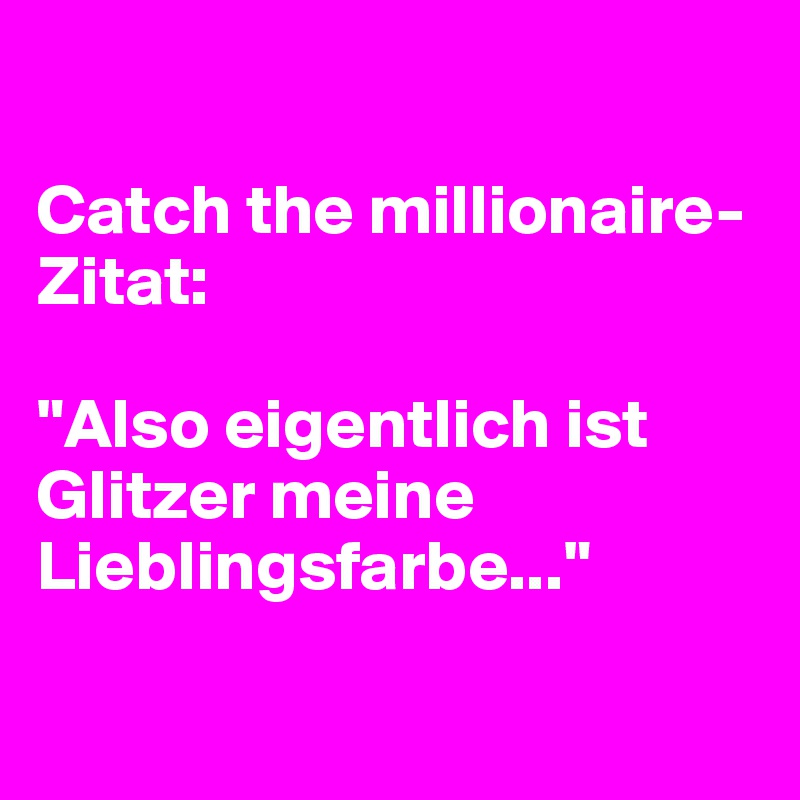 

Catch the millionaire- Zitat:

"Also eigentlich ist Glitzer meine Lieblingsfarbe..."

