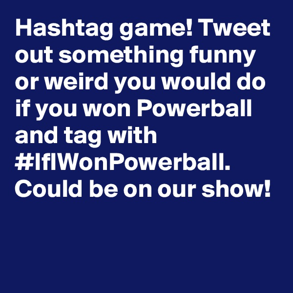 Hashtag game! Tweet out something funny or weird you would do if you won Powerball and tag with #IfIWonPowerball. Could be on our show!