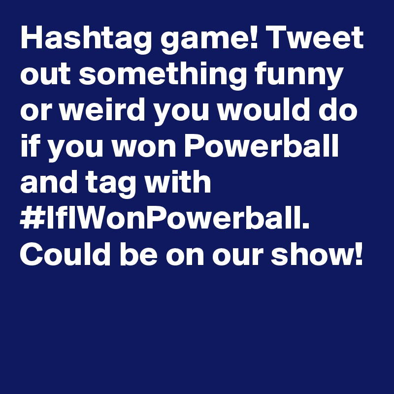 Hashtag game! Tweet out something funny or weird you would do if you won Powerball and tag with #IfIWonPowerball. Could be on our show!