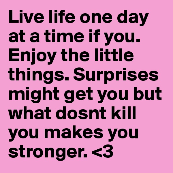 Live life one day at a time if you. Enjoy the little things. Surprises might get you but what dosnt kill you makes you stronger. <3