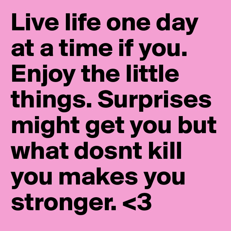 Live life one day at a time if you. Enjoy the little things. Surprises might get you but what dosnt kill you makes you stronger. <3