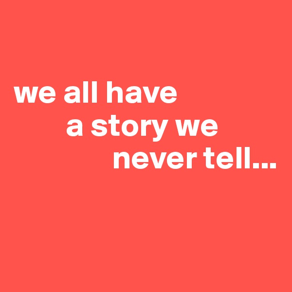 

we all have 
        a story we 
               never tell...

