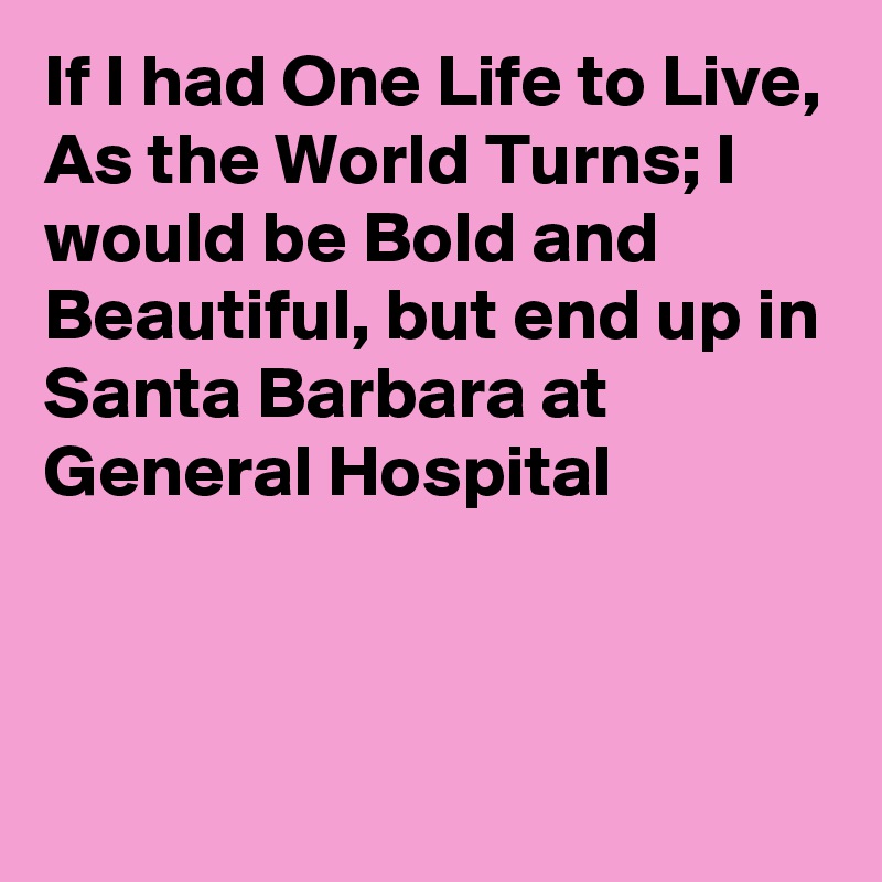 If I had One Life to Live, As the World Turns; I would be Bold and Beautiful, but end up in Santa Barbara at General Hospital



