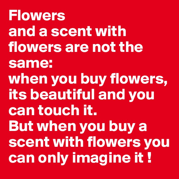 Flowers
and a scent with flowers are not the same:
when you buy flowers, its beautiful and you can touch it. 
But when you buy a scent with flowers you can only imagine it !