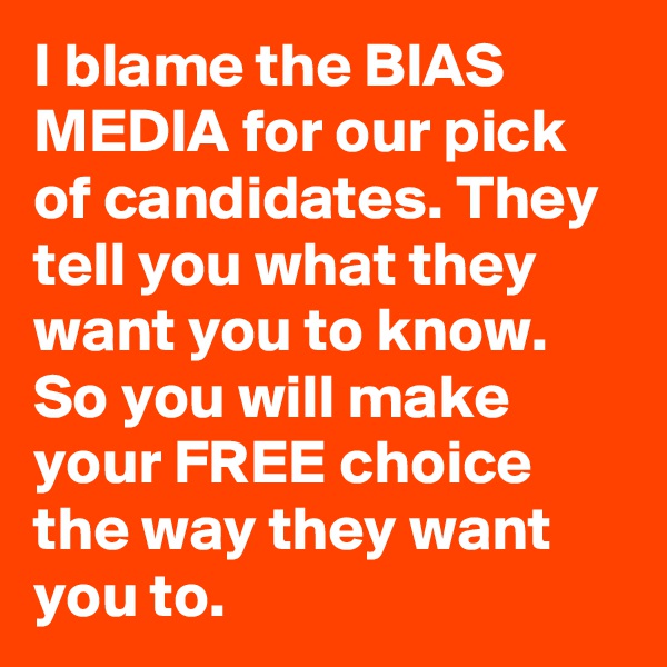 I blame the BIAS MEDIA for our pick of candidates. They tell you what they want you to know. So you will make your FREE choice the way they want you to.